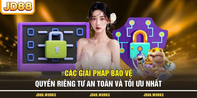 Các giải pháp bảo vệ quyền riêng tư an toàn và tối ưu nhất